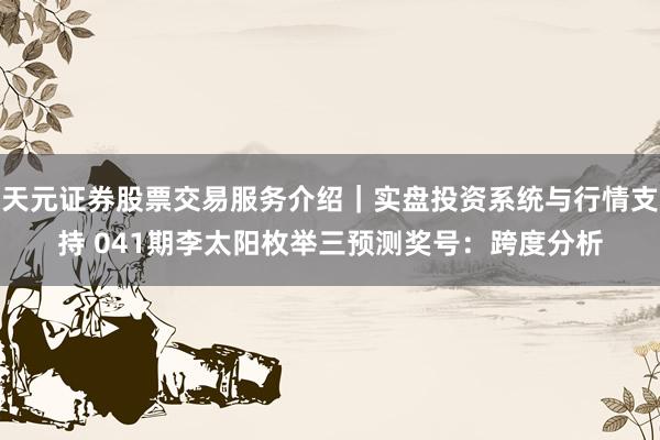 天元证券股票交易服务介绍｜实盘投资系统与行情支持 041期李太阳枚举三预测奖号：跨度分析