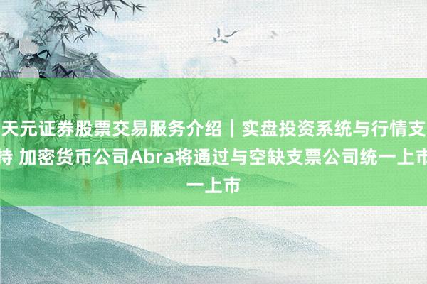 天元证券股票交易服务介绍｜实盘投资系统与行情支持 加密货币公司Abra将通过与空缺支票公司统一上市