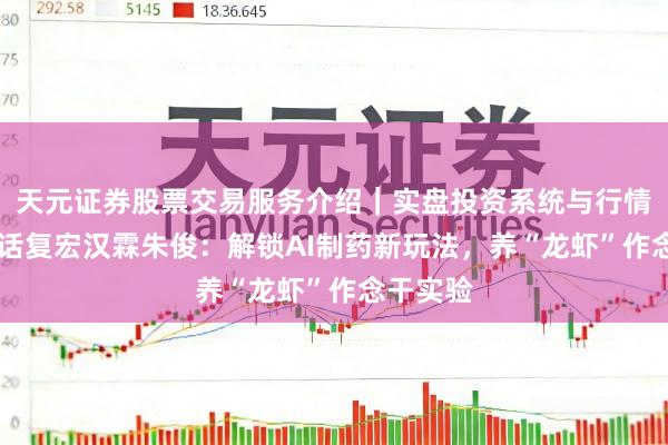 天元证券股票交易服务介绍｜实盘投资系统与行情支持 对话复宏汉霖朱俊：解锁AI制药新玩法，养“龙虾”作念干实验