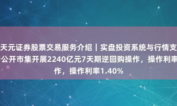 天元证券股票交易服务介绍｜实盘投资系统与行情支持 央行公开市集开展2240亿元7天期逆回购操作，操作利率1.40%