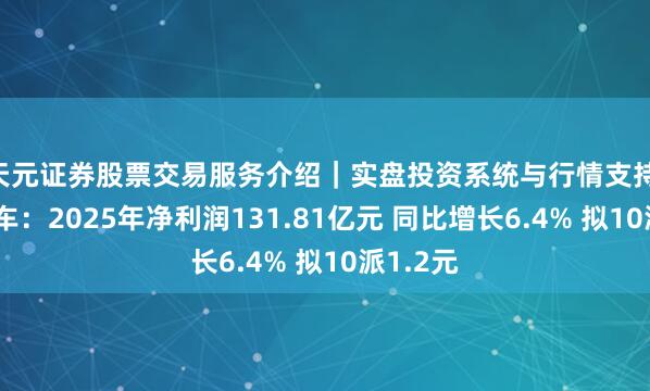 天元证券股票交易服务介绍｜实盘投资系统与行情支持 中国中车：2025年净利润131.81亿元 同比增长6.4% 拟10派1.2元