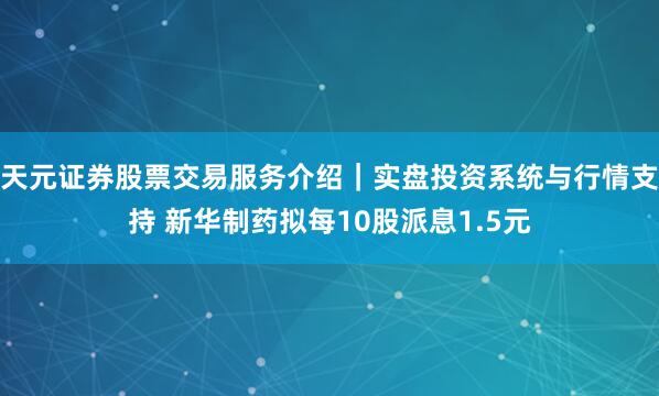 天元证券股票交易服务介绍｜实盘投资系统与行情支持 新华制药拟每10股派息1.5元