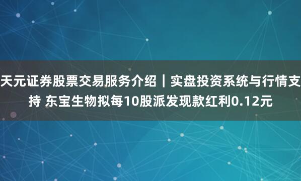 天元证券股票交易服务介绍｜实盘投资系统与行情支持 东宝生物拟每10股派发现款红利0.12元