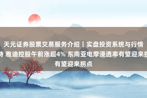 天元证券股票交易服务介绍｜实盘投资系统与行情支持 雅迪控股午前涨超4% 东南亚电摩浸透率有望迎来拐点