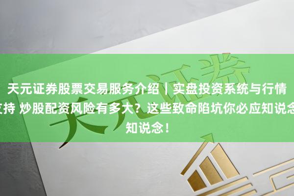 天元证券股票交易服务介绍｜实盘投资系统与行情支持 炒股配资风险有多大？这些致命陷坑你必应知说念！