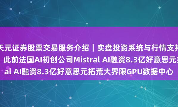 天元证券股票交易服务介绍｜实盘投资系统与行情支持 英伟达股价飞腾，此前法国AI初创公司Mistral AI融资8.3亿好意思元拓荒大界限GPU数据中心