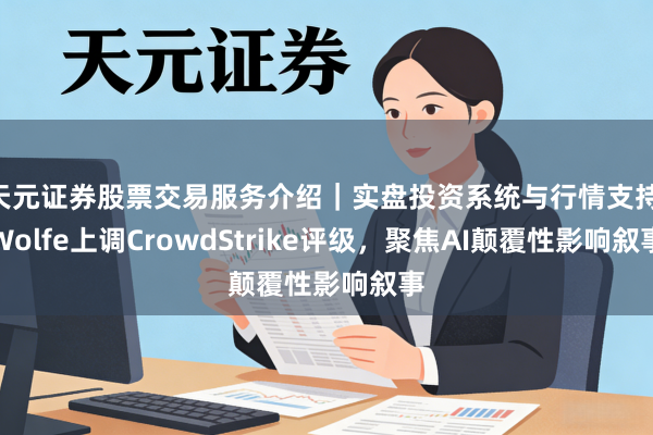 天元证券股票交易服务介绍｜实盘投资系统与行情支持 Wolfe上调CrowdStrike评级，聚焦AI颠覆性影响叙事
