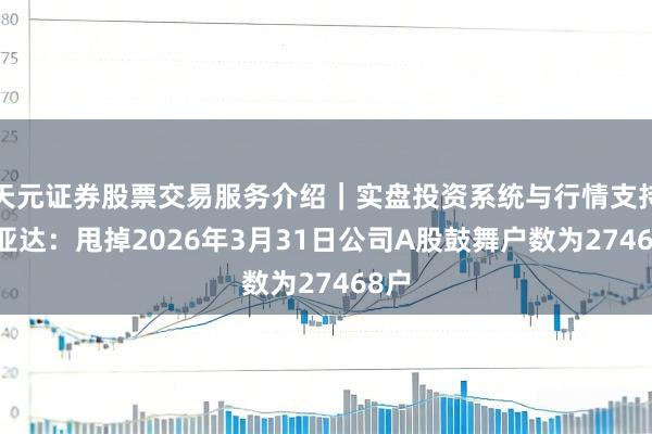 天元证券股票交易服务介绍｜实盘投资系统与行情支持 飞亚达：甩掉2026年3月31日公司A股鼓舞户数为27468户